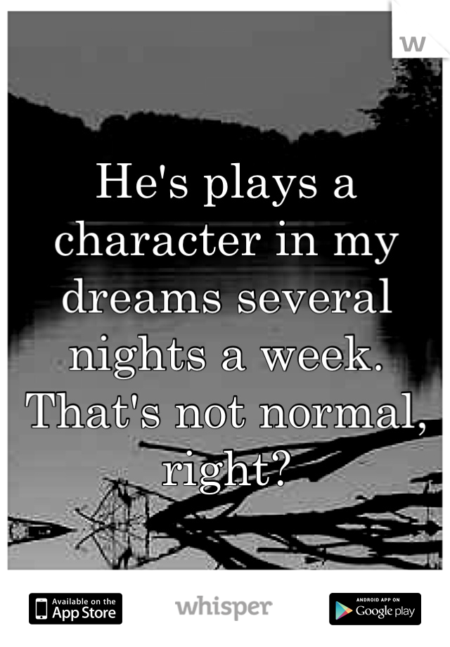 He's plays a character in my dreams several nights a week. That's not normal, right?