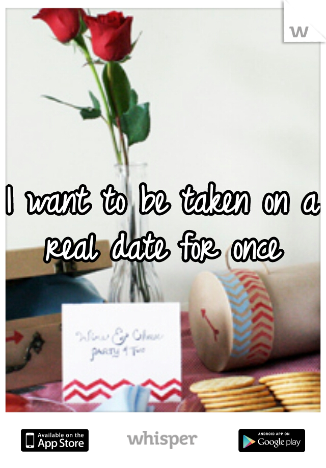 I want to be taken on a real date for once 