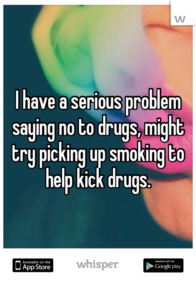 I have a serious problem saying no to drugs, might try picking up smoking to help kick drugs. 
