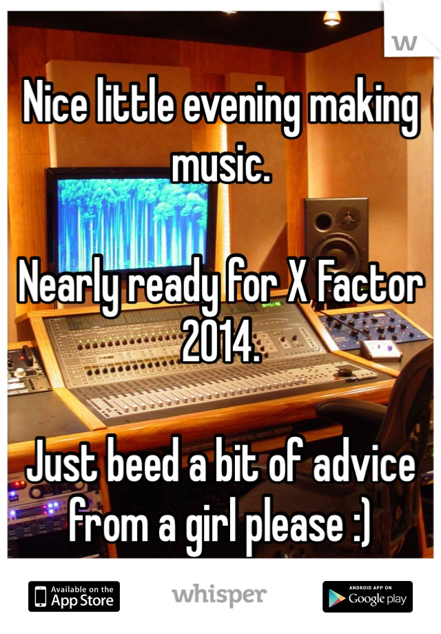 Nice little evening making music. 

Nearly ready for X Factor 2014. 

Just beed a bit of advice from a girl please :) 