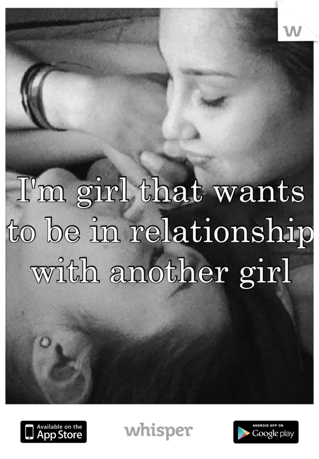I'm girl that wants to be in relationship with another girl