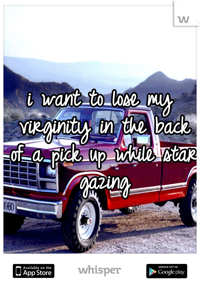 i want to lose my virginity in the back of a pick up while star gazing