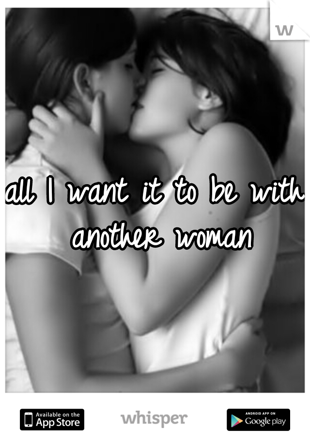 all I want it to be with another woman