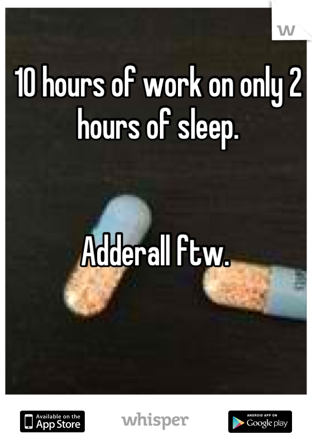 10 hours of work on only 2 hours of sleep.


Adderall ftw. 