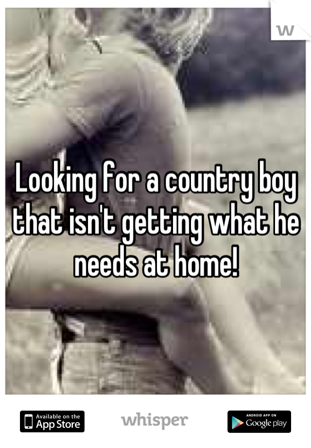 Looking for a country boy that isn't getting what he needs at home!