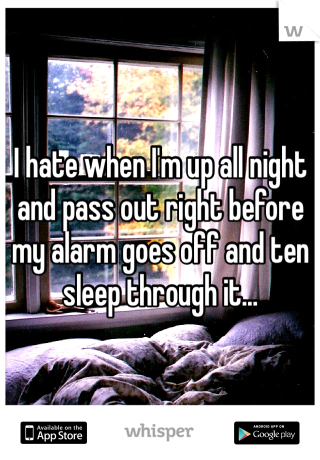 I hate when I'm up all night and pass out right before my alarm goes off and ten sleep through it...