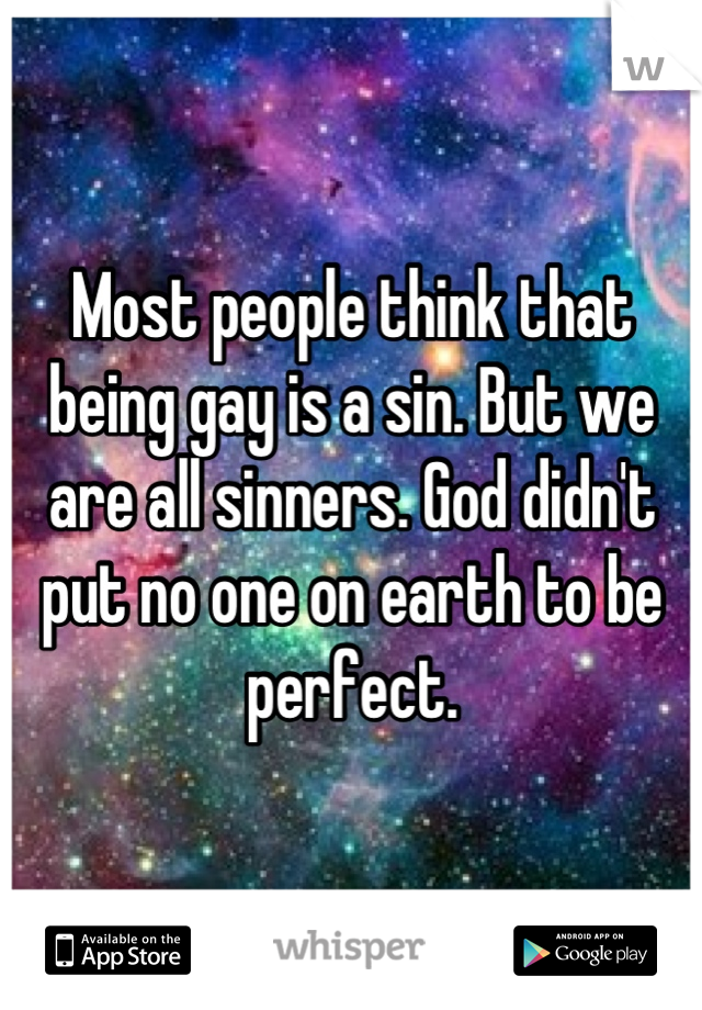 Most people think that being gay is a sin. But we are all sinners. God didn't put no one on earth to be perfect.