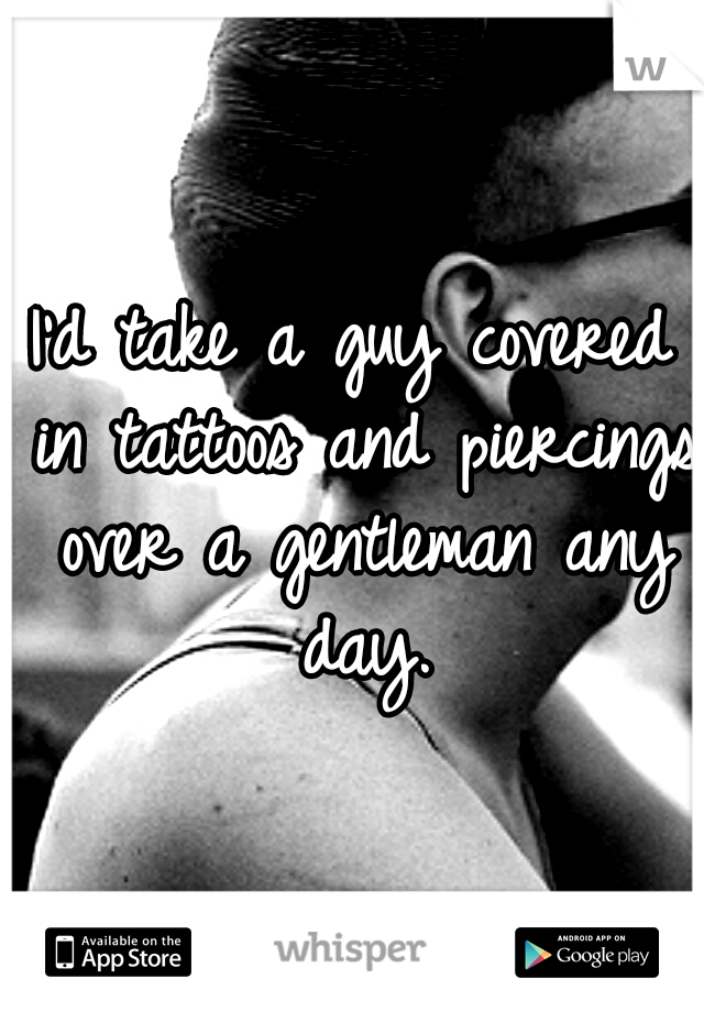 I'd take a guy covered in tattoos and piercings over a gentleman any day.