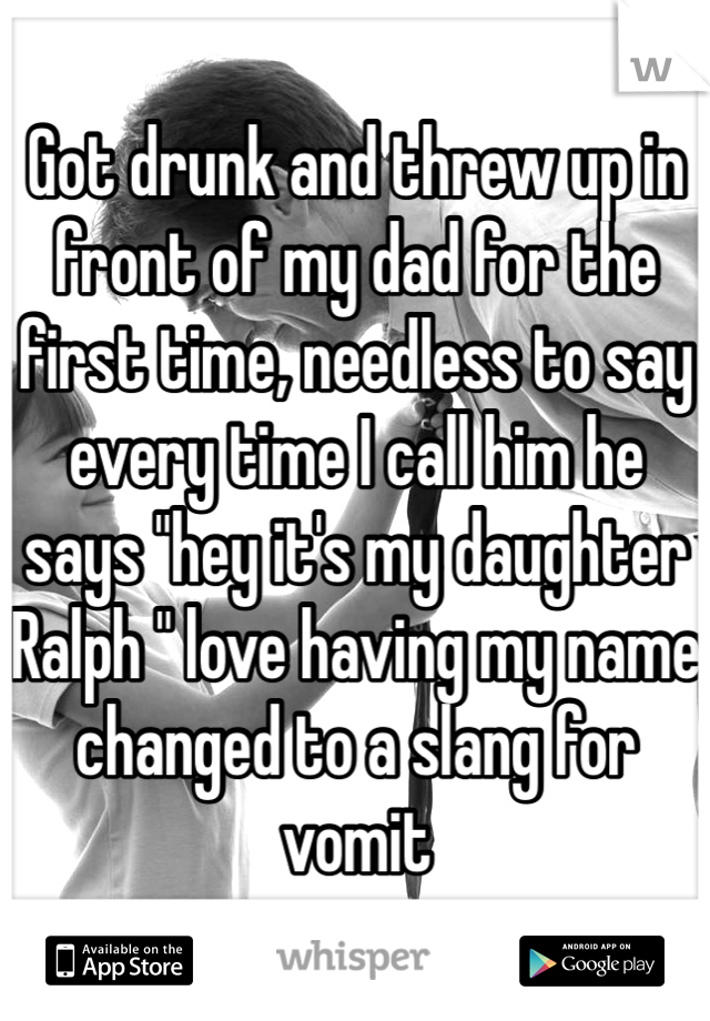 Got drunk and threw up in front of my dad for the first time, needless to say every time I call him he says "hey it's my daughter Ralph " love having my name changed to a slang for vomit