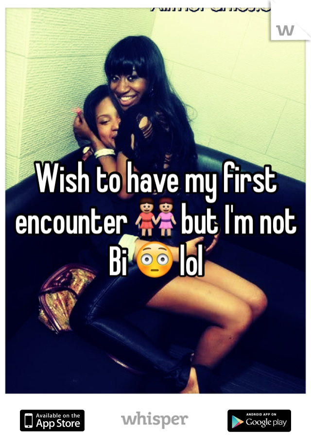 Wish to have my first encounter 👭 but I'm not Bi 😳 lol