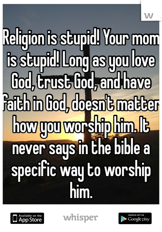 Religion is stupid! Your mom is stupid! Long as you love God, trust God, and have faith in God, doesn't matter how you worship him. It never says in the bible a specific way to worship him. 