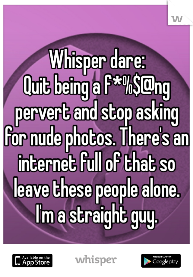 Whisper dare:
Quit being a f*%$@ng pervert and stop asking for nude photos. There's an internet full of that so leave these people alone. 
I'm a straight guy.