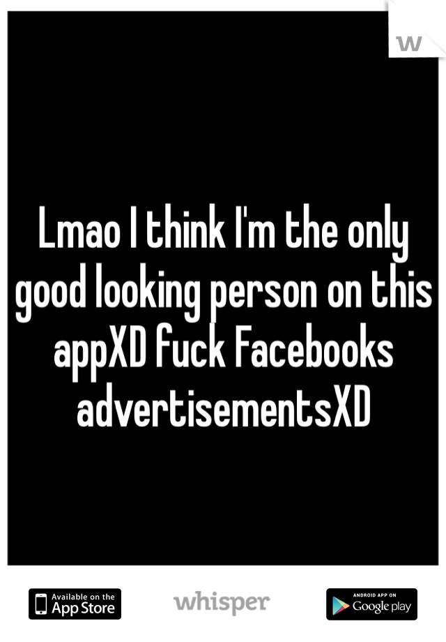 Lmao I think I'm the only good looking person on this appXD fuck Facebooks advertisementsXD