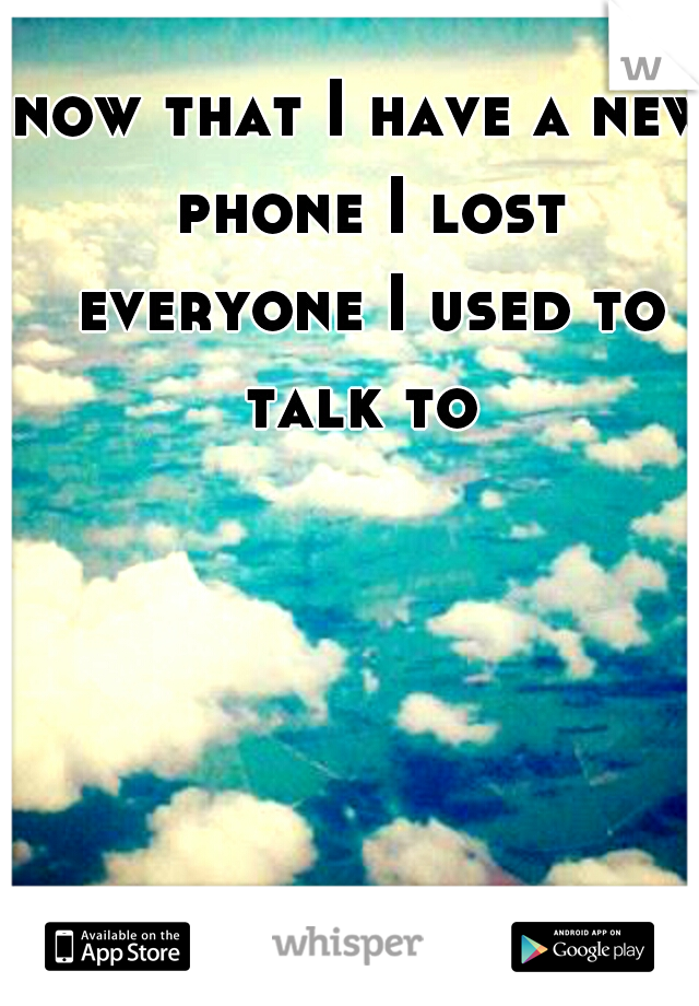 now that I have a new phone I lost everyone I used to talk to 