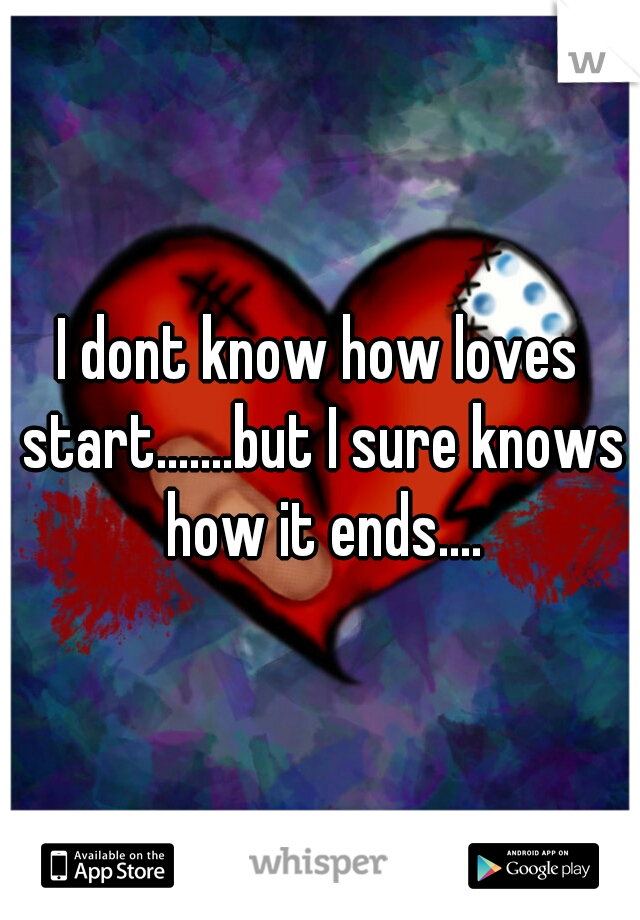 I dont know how loves start.......but I sure knows how it ends....