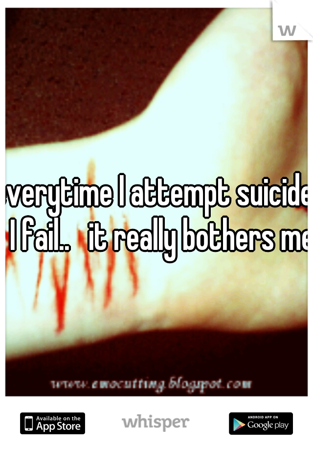 everytime I attempt suicide.  I fail..   it really bothers me