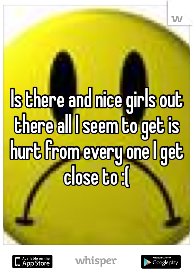 Is there and nice girls out there all I seem to get is hurt from every one I get close to :(