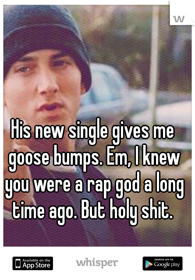His new single gives me goose bumps. Em, I knew you were a rap god a long time ago. But holy shit. 