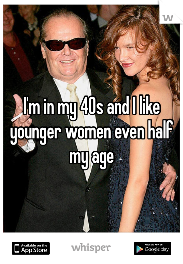 I'm in my 40s and I like younger women even half my age