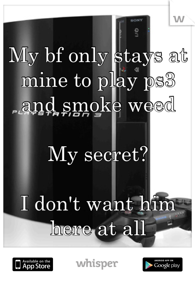 My bf only stays at mine to play ps3 and smoke weed

My secret?

I don't want him here at all