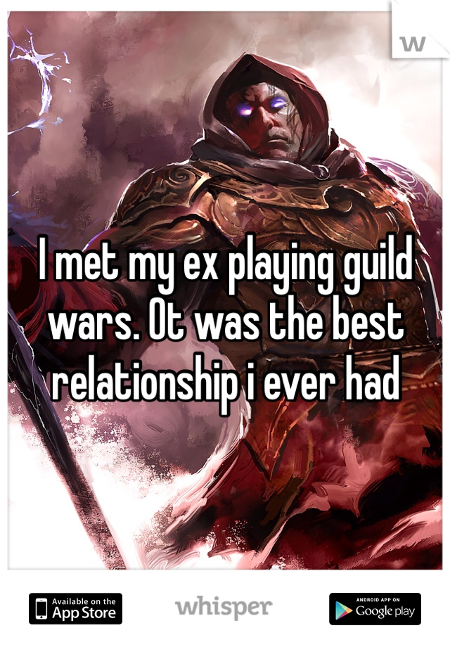 I met my ex playing guild wars. Ot was the best relationship i ever had