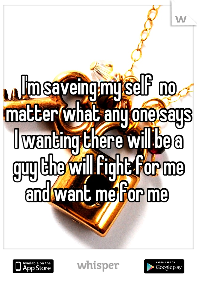 I'm saveing my self  no matter what any one says I wanting there will be a guy the will fight for me  and want me for me 