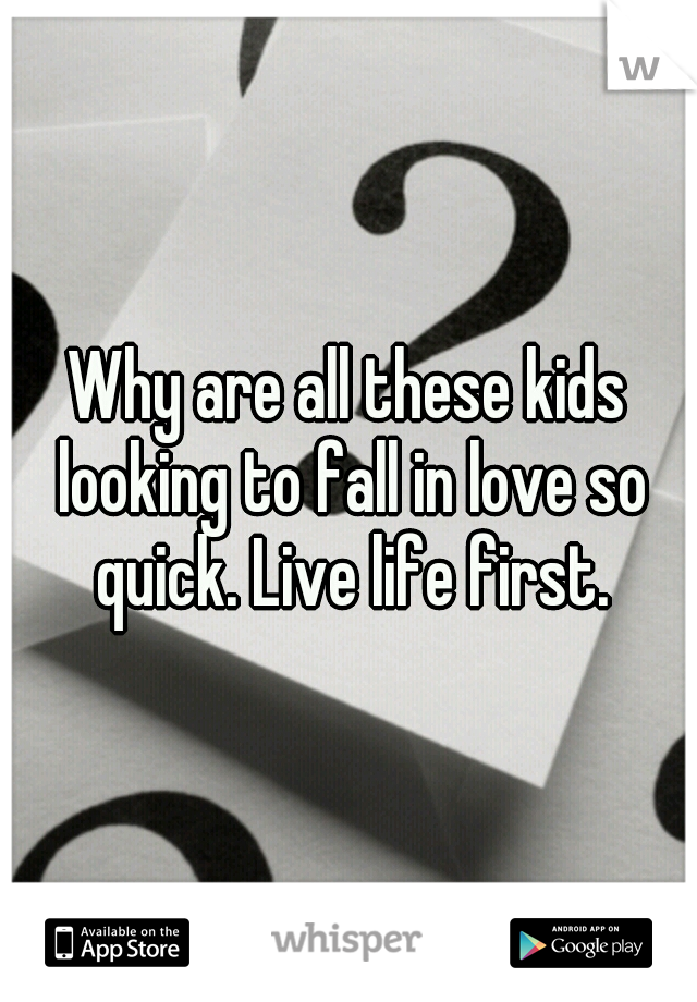 Why are all these kids looking to fall in love so quick. Live life first.