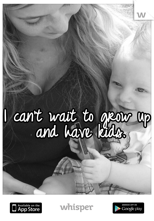 I can't wait to grow up and have kids.