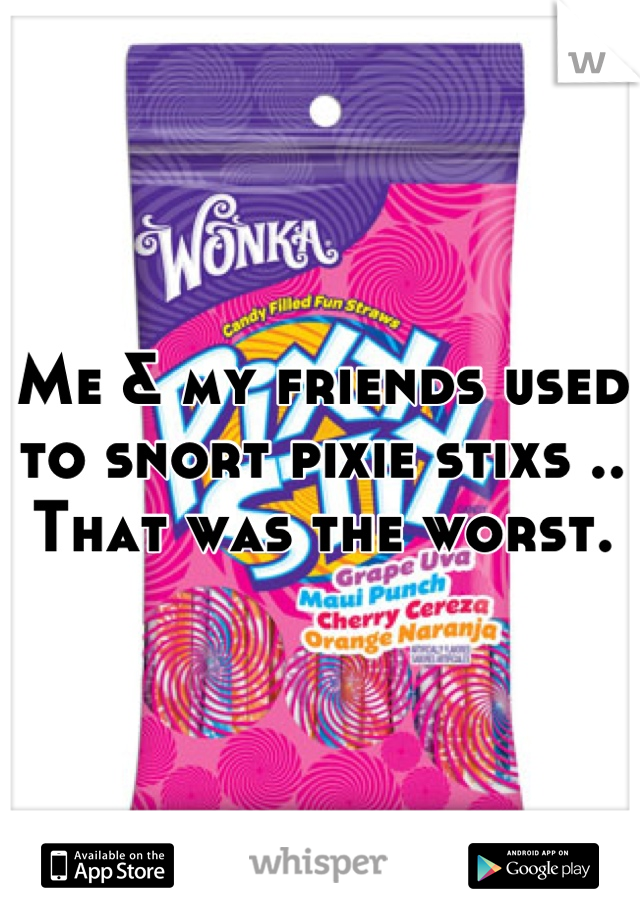 Me & my friends used to snort pixie stixs .. That was the worst.