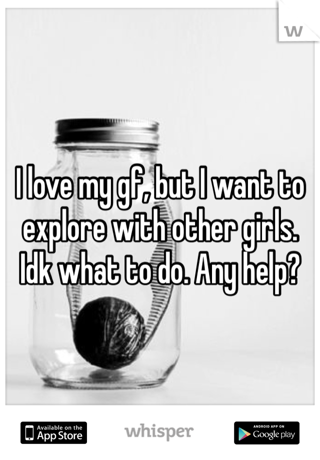 I love my gf, but I want to explore with other girls. Idk what to do. Any help?