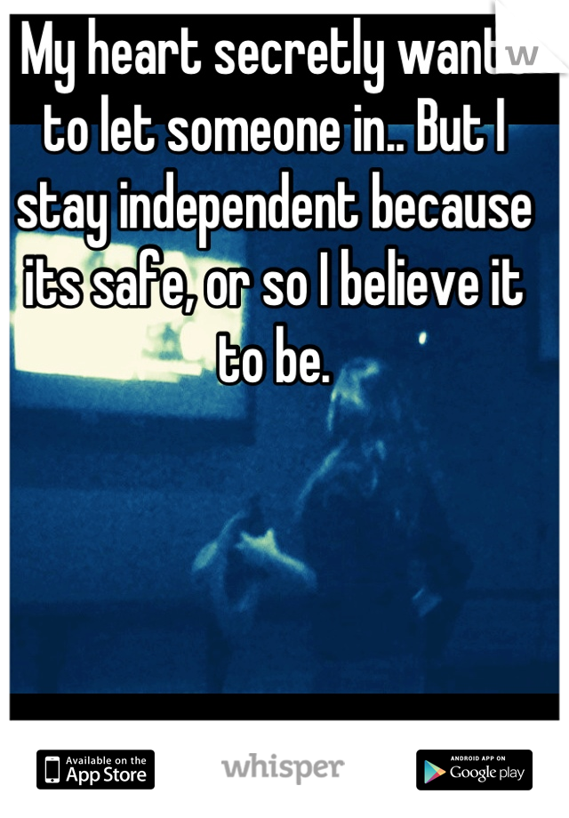 My heart secretly wants to let someone in.. But I stay independent because its safe, or so I believe it to be.