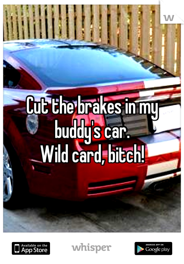 Cut the brakes in my buddy's car. 
Wild card, bitch!