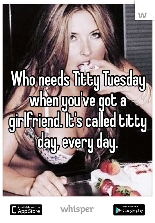Who needs Titty Tuesday when you've got a girlfriend. It's called titty day, every day.