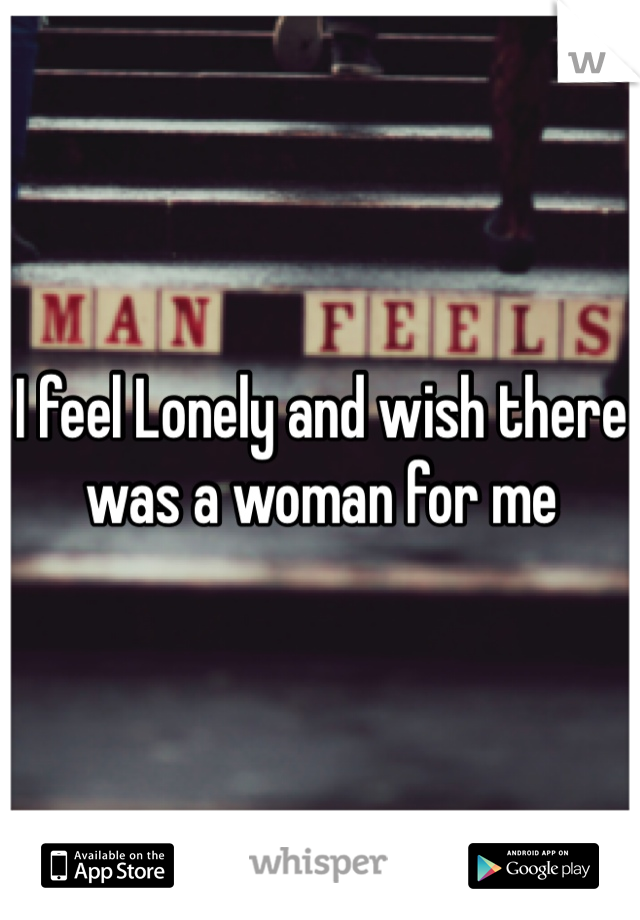 I feel Lonely and wish there was a woman for me