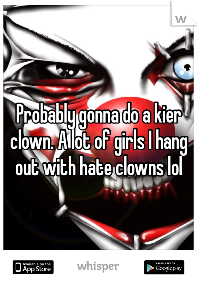 Probably gonna do a kier clown. A lot of girls I hang out with hate clowns lol