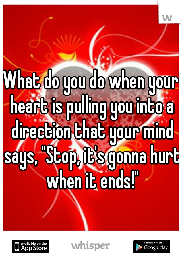What do you do when your heart is pulling you into a direction that your mind says, "Stop, it's gonna hurt when it ends!"