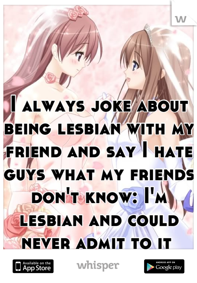 I always joke about being lesbian with my friend and say I hate guys what my friends don't know: I'm lesbian and could never admit to it 