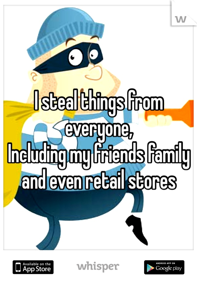 I steal things from everyone, 
Including my friends family and even retail stores 