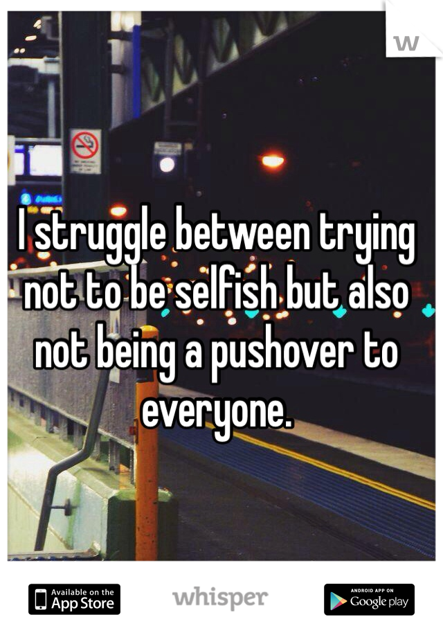 I struggle between trying not to be selfish but also not being a pushover to everyone.