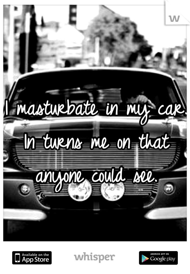 I masturbate in my car.
In turns me on that anyone could see. 