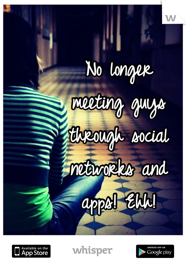 No longer
meeting guys
through social
networks and
apps! Ehh!