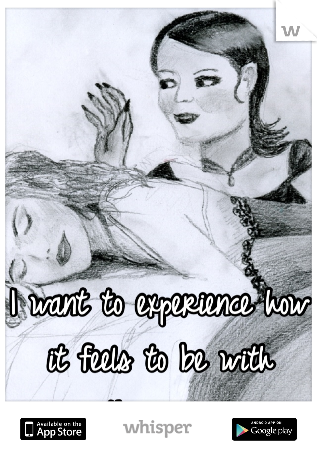 I want to experience how it feels to be with another woman. 