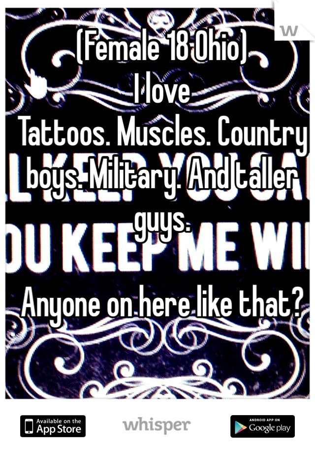 (Female 18 Ohio)
I love
Tattoos. Muscles. Country boys. Military. And taller guys.

Anyone on here like that? 