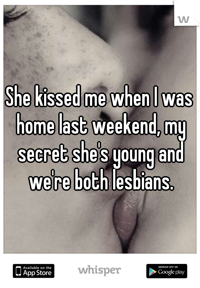 She kissed me when I was home last weekend, my secret she's young and we're both lesbians.
