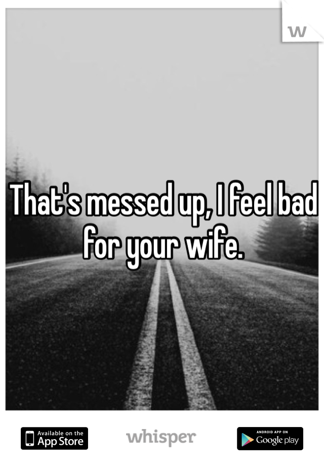 That's messed up, I feel bad for your wife.