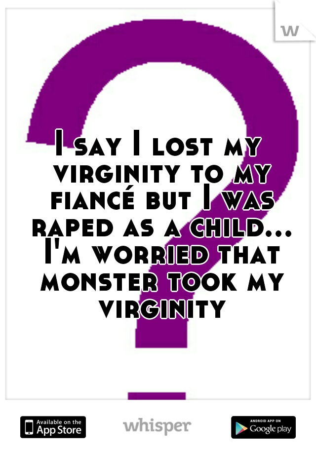 I say I lost my virginity to my fiancé but I was raped as a child... I'm worried that monster took my virginity