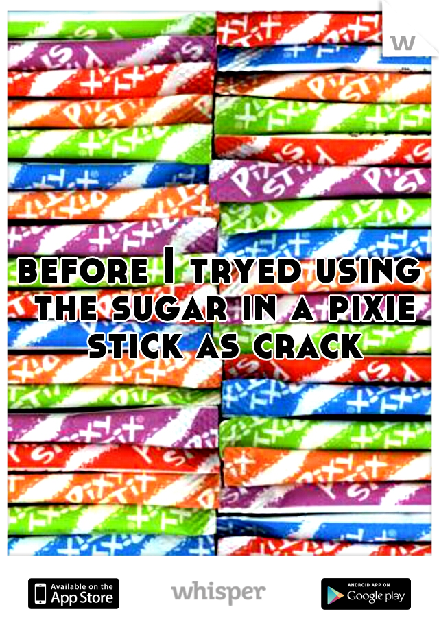 before I tryed using the sugar in a pixie stick as crack