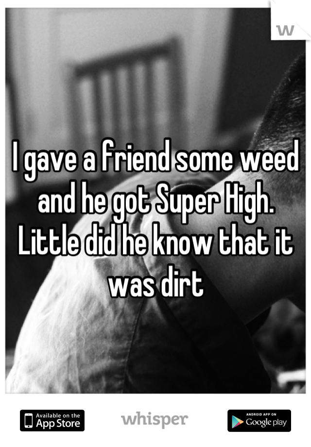 I gave a friend some weed and he got Super High. Little did he know that it was dirt