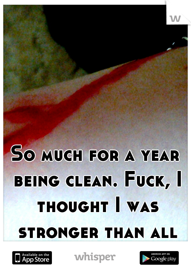 So much for a year being clean. Fuck, I thought I was stronger than all this. 