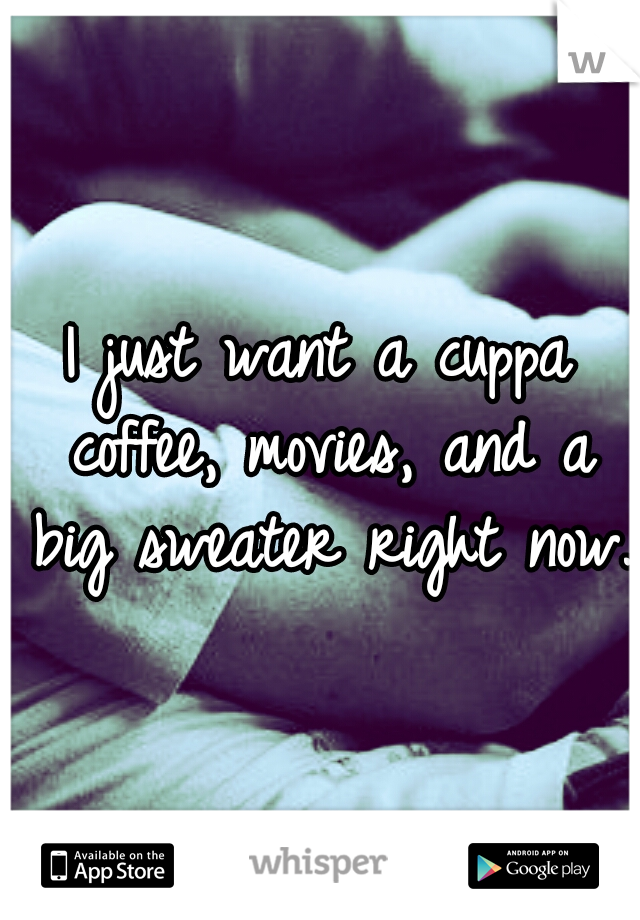 I just want a cuppa coffee, movies, and a big sweater right now.
